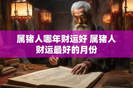 属猪人哪年财运好 属猪人财运最好的月份 属猪人哪年财运好 属猪人财运最好的月份