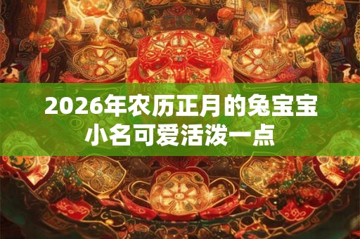 2026年农历正月的兔宝宝小名可爱活泼一点 2026年农历正月的兔宝宝小名可爱活泼一点
