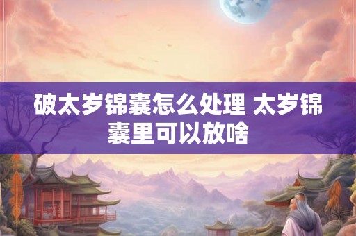破太岁锦囊怎么处理 太岁锦囊里可以放啥