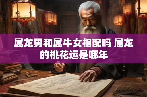 属龙男和属牛女相配吗 属龙的桃花运是哪年 属龙男和属牛女相配吗 属龙的桃花运是哪年