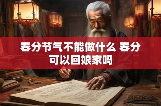 春分节气不能做什么 春分可以回娘家吗 春分节气不能做什么 春分可以回娘家吗