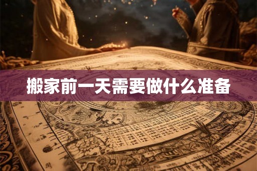 搬家前一天需要做什么准备 搬家前一天需要做什么准备