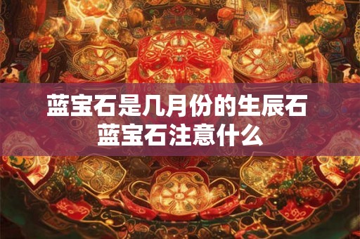 蓝宝石是几月份的生辰石 蓝宝石注意什么 蓝宝石是几月份的生辰石 蓝宝石注意什么