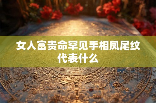 女人富贵命罕见手相凤尾纹代表什么 女人富贵命罕见手相凤尾纹代表什么