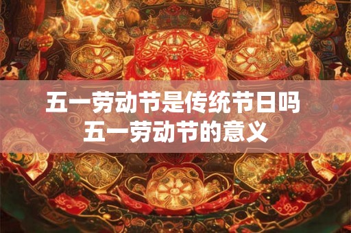 五一劳动节是传统节日吗 五一劳动节的意义