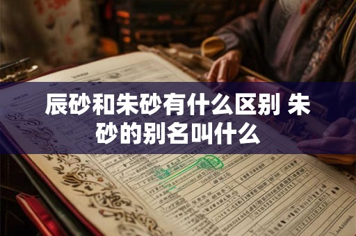 辰砂和朱砂有什么区别 朱砂的别名叫什么 辰砂和朱砂有什么区别 朱砂的别名叫什么