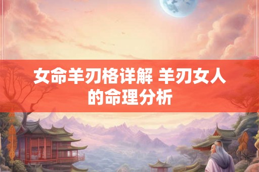 女命羊刃格详解 羊刃女人的命理分析 女命羊刃格详解 羊刃女人的命理分析