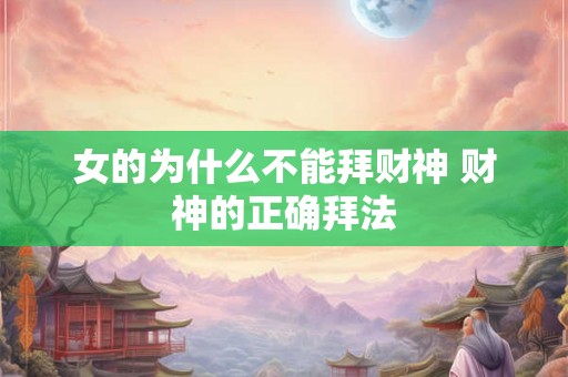女的为什么不能拜财神 财神的正确拜法 女的为什么不能拜财神 财神的正确拜法