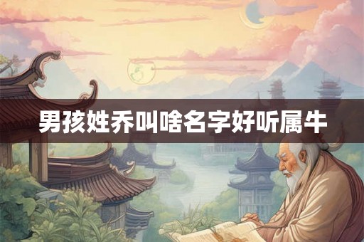 男孩姓乔叫啥名字好听属牛 男孩姓乔叫啥名字好听属牛