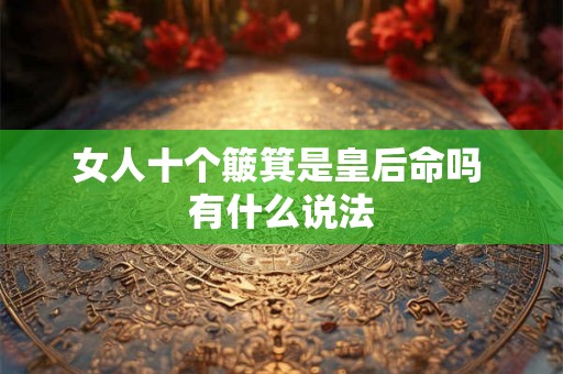 女人十个簸箕是皇后命吗 有什么说法 女人十个簸箕是皇后命吗 有什么说法