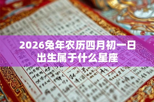 2026兔年农历四月初一日出生属于什么星座 2026兔年农历四月初一日出生属于什么星座
