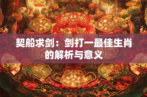 契船求剑:剑打一最佳生肖的解析与意义 契船求剑:剑打一最佳生肖的解析与意义