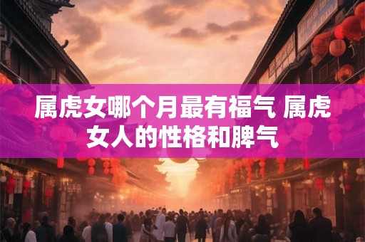 属虎女哪个月最有福气 属虎女人的性格和脾气