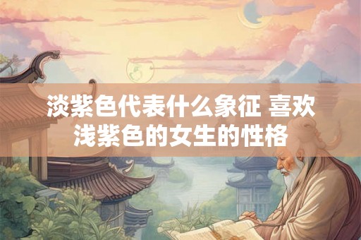 淡紫色代表什么象征 喜欢浅紫色的女生的性格