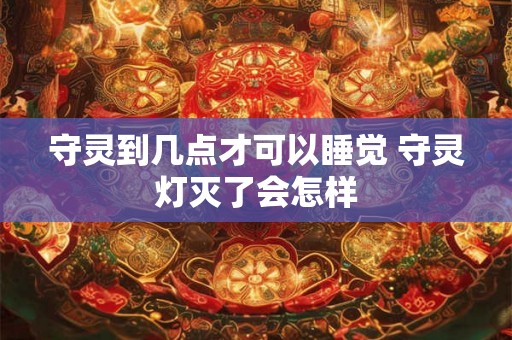 守灵到几点才可以睡觉 守灵灯灭了会怎样 守灵到几点才可以睡觉 守灵灯灭了会怎样