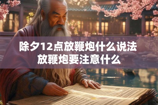 除夕12点放鞭炮什么说法 放鞭炮要注意什么 除夕12点放鞭炮什么说法 放鞭炮要注意什么