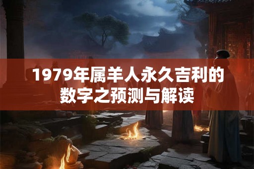 1979年属羊人永久吉利的数字之预测与解读