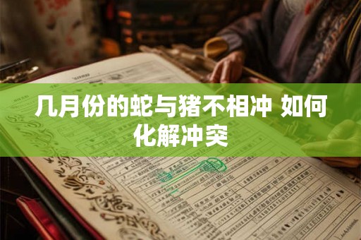 几月份的蛇与猪不相冲 如何化解冲突 几月份的蛇与猪不相冲 如何化解冲突
