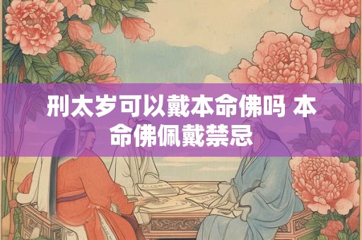 刑太岁可以戴本命佛吗 本命佛佩戴禁忌 刑太岁可以戴本命佛吗 本命佛佩戴禁忌