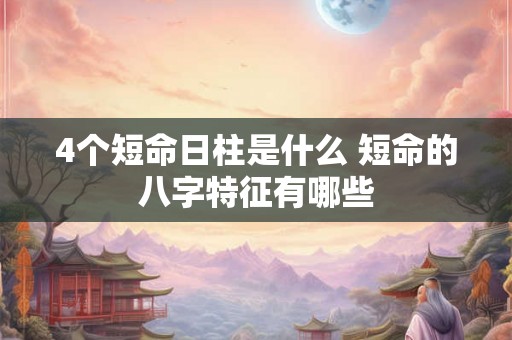 4个短命日柱是什么 短命的八字特征有哪些 4个短命日柱是什么 短命的八字特征有哪些