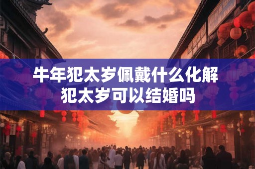 牛年犯太岁佩戴什么化解 犯太岁可以结婚吗