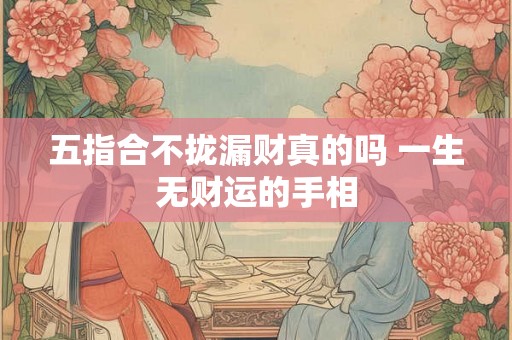 五指合不拢漏财真的吗 一生无财运的手相 五指合不拢漏财真的吗 一生无财运的手相