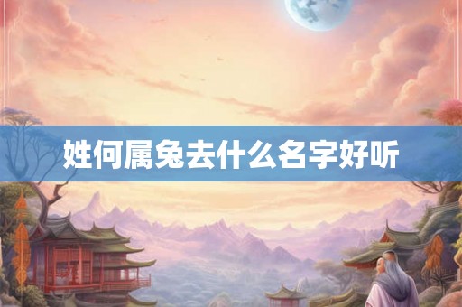 姓何属兔去什么名字好听 姓何属兔去什么名字好听