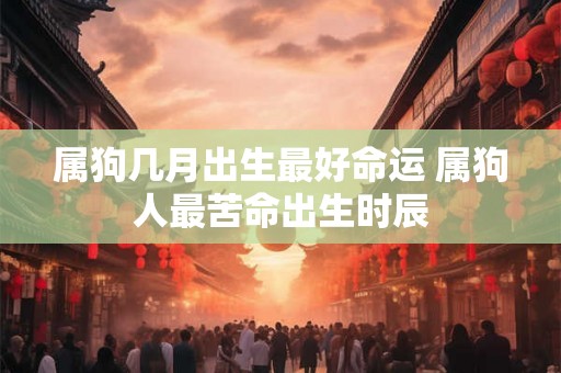 属狗几月出生最好命运 属狗人最苦命出生时辰