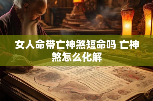 女人命带亡神煞短命吗 亡神煞怎么化解 女人命带亡神煞短命吗 亡神煞怎么化解