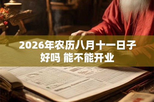 2026年农历八月十一日子好吗 能不能开业 2026年农历八月十一日子好吗 能不能开业