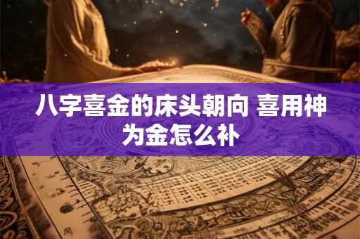 八字喜金的床头朝向 喜用神为金怎么补 八字喜金的床头朝向 喜用神为金怎么补
