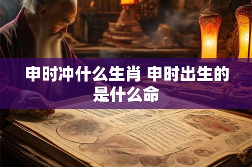 申时冲什么生肖 申时出生的是什么命