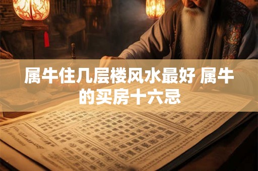 属牛住几层楼风水最好 属牛的买房十六忌 属牛住几层楼风水最好 属牛的买房十六忌