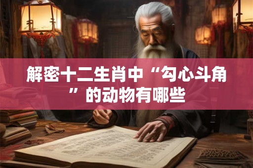 解密十二生肖中“勾心斗角”的动物有哪些 解密十二生肖中“勾心斗角”的动物有哪些