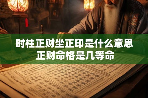 时柱正财坐正印是什么意思 正财命格是几等命 时柱正财坐正印是什么意思 正财命格是几等命