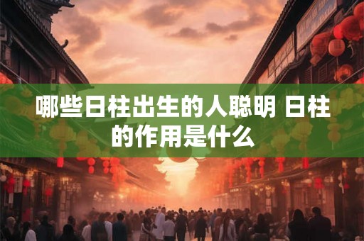 哪些日柱出生的人聪明 日柱的作用是什么 哪些日柱出生的人聪明 日柱的作用是什么