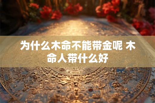 为什么木命不能带金呢 木命人带什么好 为什么木命不能带金呢 木命人带什么好