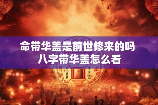 命带华盖是前世修来的吗 八字带华盖怎么看 命带华盖是前世修来的吗 八字带华盖怎么看