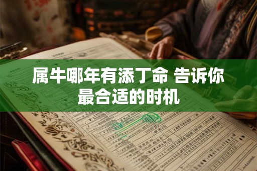 属牛哪年有添丁命 告诉你最合适的时机 属牛哪年有添丁命 告诉你最合适的时机