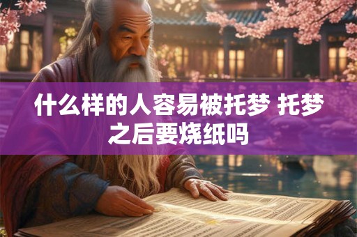 什么样的人容易被托梦 托梦之后要烧纸吗