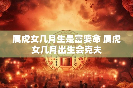 属虎女几月生是富婆命 属虎女几月出生会克夫 属虎女几月生是富婆命 属虎女几月出生会克夫