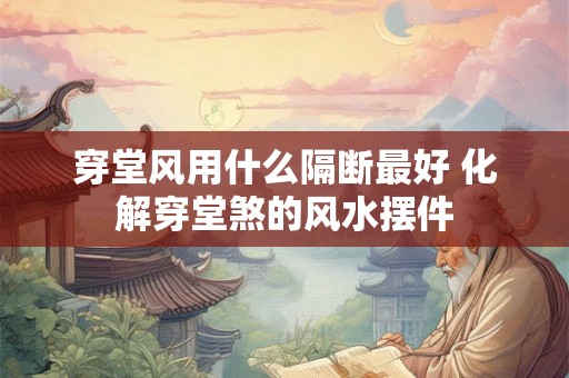穿堂风用什么隔断最好 化解穿堂煞的风水摆件 穿堂风用什么隔断最好 化解穿堂煞的风水摆件