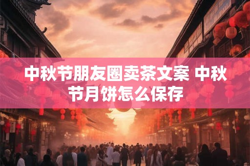 中秋节朋友圈卖茶文案 中秋节月饼怎么保存 中秋节朋友圈卖茶文案 中秋节月饼怎么保存