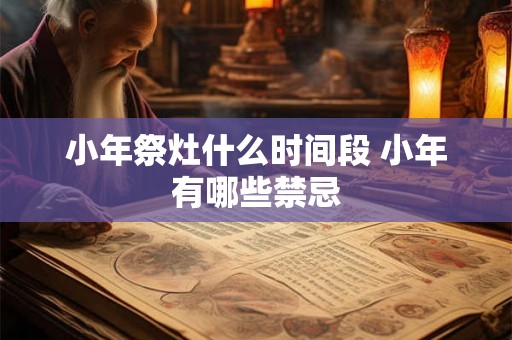 小年祭灶什么时间段 小年有哪些禁忌 小年祭灶什么时间段 小年有哪些禁忌