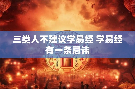 三类人不建议学易经 学易经有一条忌讳 三类人不建议学易经 学易经有一条忌讳