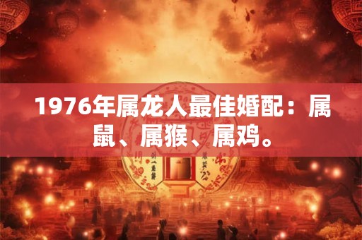 1976年属龙人最佳婚配:属鼠、属猴、属鸡。 1976年属龙人最佳婚配:属鼠、属猴、属鸡。