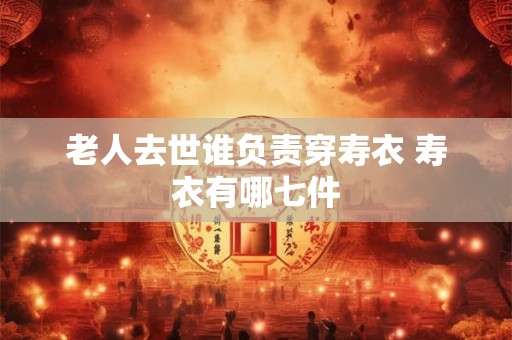 老人去世谁负责穿寿衣 寿衣有哪七件 老人去世谁负责穿寿衣 寿衣有哪七件