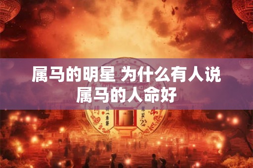 属马的明星 为什么有人说属马的人命好 属马的明星 为什么有人说属马的人命好