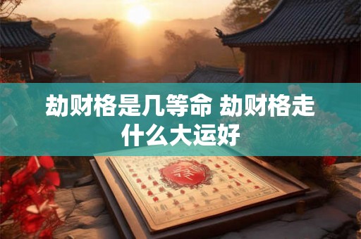 劫财格是几等命 劫财格走什么大运好 劫财格是几等命 劫财格走什么大运好