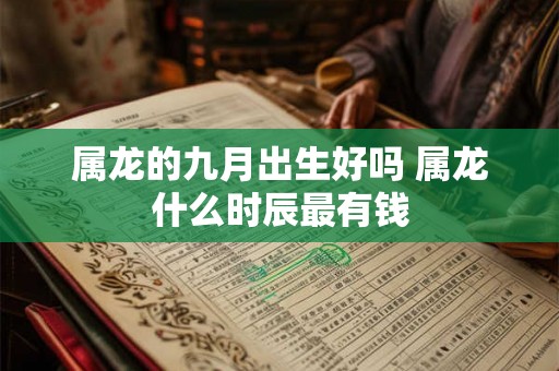 属龙的九月出生好吗 属龙什么时辰最有钱 属龙的九月出生好吗 属龙什么时辰最有钱